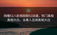 网曝51八卦网刚刚51动漫，热门真相真相大白，当事人丑闻真相大白