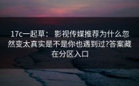 17c一起草： 影视传媒推荐为什么忽然变太真实是不是你也遇到过?答案藏在分区入口