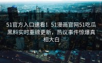 51官方入口速看！51漫画官网51吃瓜黑料实时重磅更新，热议事件惊爆真相大白