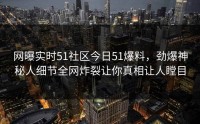 网曝实时51社区今日51爆料，劲爆神秘人细节全网炸裂让你真相让人瞠目