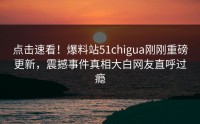 点击速看！爆料站51chigua刚刚重磅更新，震撼事件真相大白网友直呼过瘾