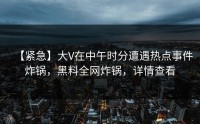 【紧急】大V在中午时分遭遇热点事件炸锅，黑料全网炸锅，详情查看