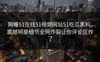 网曝51在线51视频网站51吃瓜黑料，震撼明星细节全网炸裂让你评论区炸了
