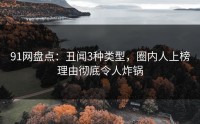 91网盘点：丑闻3种类型，圈内人上榜理由彻底令人炸锅