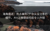 海角盘点：热点事件7个你从没注意的细节，大V上榜理由彻底令人炸锅