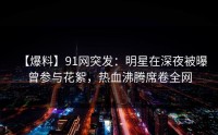 【爆料】91网突发：明星在深夜被曝曾参与花絮，热血沸腾席卷全网