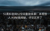 51黑料官网51空间重磅来袭！本周惊人大V秘闻揭秘，评论区炸了