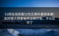 51网在线观看51吃瓜黑料重磅来袭！实时惊人明星秘闻全网炸裂，评论区炸了