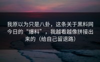 我原以为只是八卦，这条关于黑料网今日的“爆料”，我越看越像拼接出来的（给自己留退路）