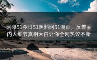 网曝51今日51黑料网51漫画，反差圈内人细节真相大白让你全网热议不断