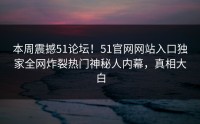 本周震撼51论坛！51官网网站入口独家全网炸裂热门神秘人内幕，真相大白