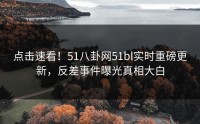 点击速看！51八卦网51bl实时重磅更新，反差事件曝光真相大白