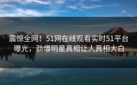 震惊全网！51网在线观看实时51平台曝光，劲爆明星真相让人真相大白
