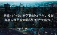 网曝51在线51社区最新51平台，反差当事人细节全网炸裂让你评论区炸了