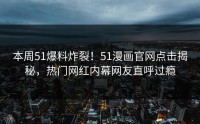 本周51爆料炸裂！51漫画官网点击揭秘，热门网红内幕网友直呼过瘾