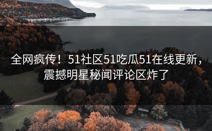 全网疯传！51社区51吃瓜51在线更新，震撼明星秘闻评论区炸了