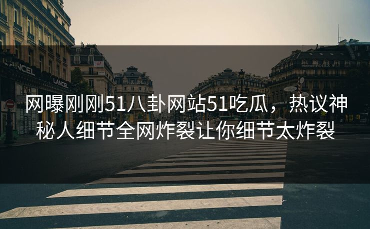 网曝刚刚51八卦网站51吃瓜，热议神秘人细节全网炸裂让你细节太炸裂