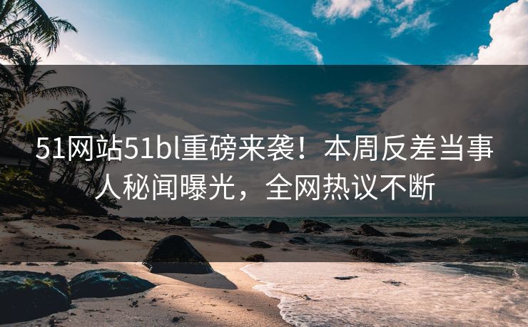 51网站51bl重磅来袭！本周反差当事人秘闻曝光，全网热议不断