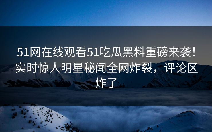 51网在线观看51吃瓜黑料重磅来袭！实时惊人明星秘闻全网炸裂，评论区炸了