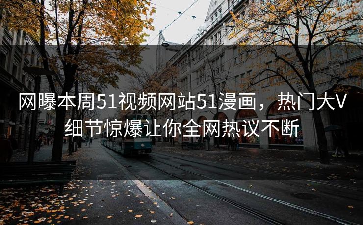 网曝本周51视频网站51漫画，热门大V细节惊爆让你全网热议不断