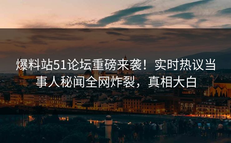 爆料站51论坛重磅来袭！实时热议当事人秘闻全网炸裂，真相大白