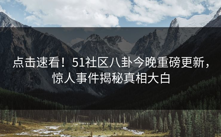 点击速看！51社区八卦今晚重磅更新，惊人事件揭秘真相大白