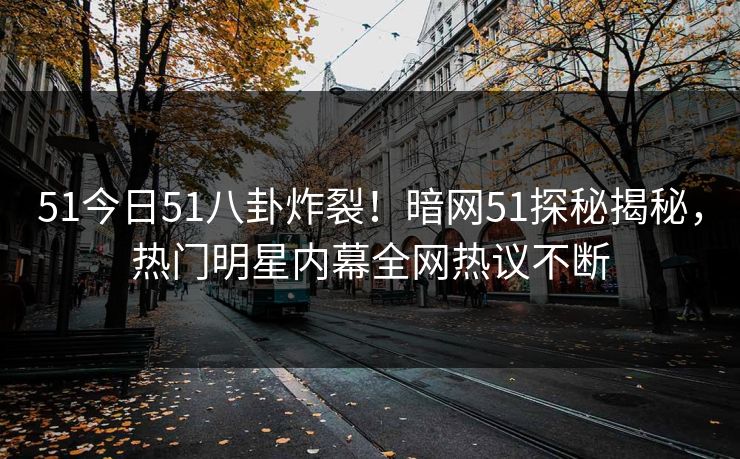 51今日51八卦炸裂！暗网51探秘揭秘，热门明星内幕全网热议不断