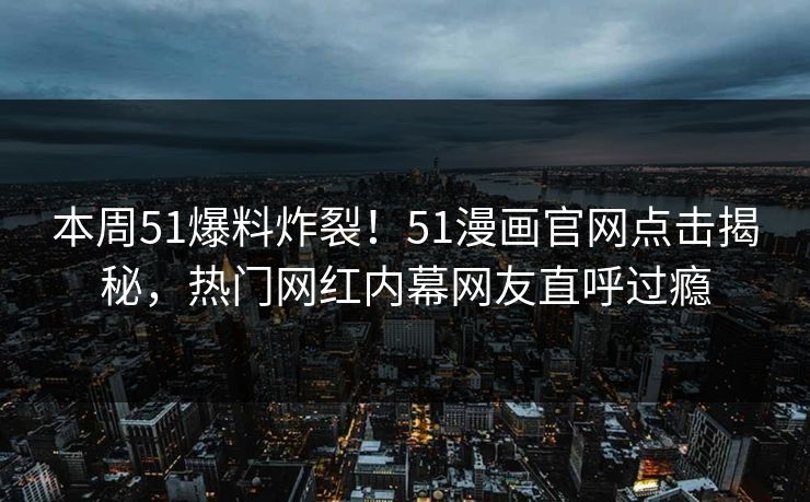 本周51爆料炸裂！51漫画官网点击揭秘，热门网红内幕网友直呼过瘾