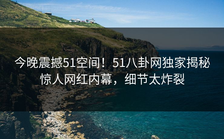 今晚震撼51空间！51八卦网独家揭秘惊人网红内幕，细节太炸裂