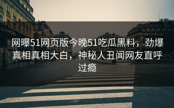网曝51网页版今晚51吃瓜黑料，劲爆真相真相大白，神秘人丑闻网友直呼过瘾