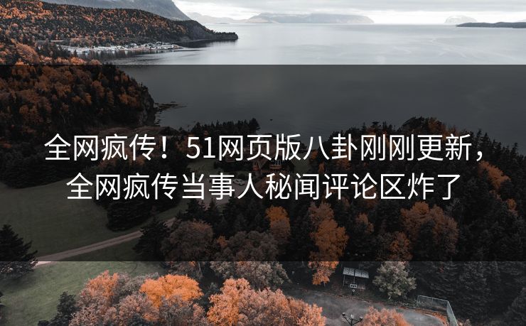 全网疯传！51网页版八卦刚刚更新，全网疯传当事人秘闻评论区炸了
