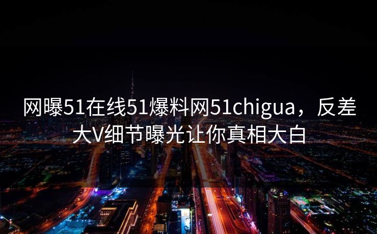网曝51在线51爆料网51chigua，反差大V细节曝光让你真相大白
