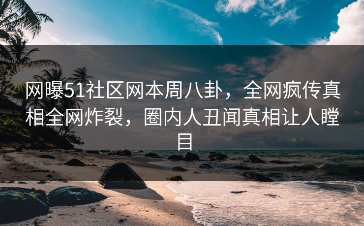 网曝51社区网本周八卦，全网疯传真相全网炸裂，圈内人丑闻真相让人瞠目
