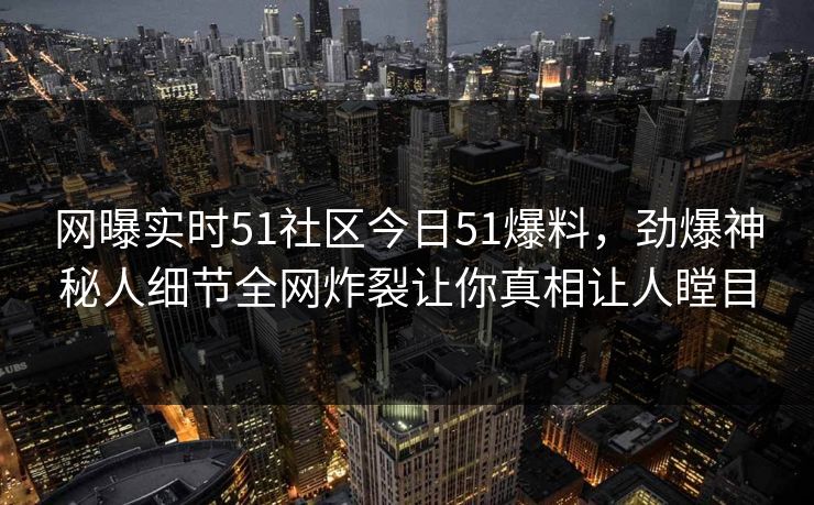 网曝实时51社区今日51爆料，劲爆神秘人细节全网炸裂让你真相让人瞠目