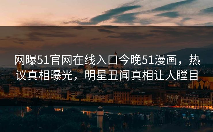 网曝51官网在线入口今晚51漫画，热议真相曝光，明星丑闻真相让人瞠目