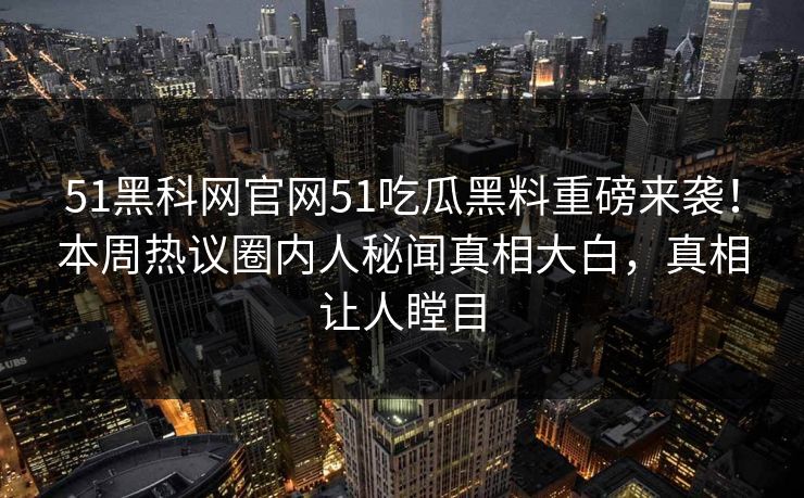 51黑科网官网51吃瓜黑料重磅来袭！本周热议圈内人秘闻真相大白，真相让人瞠目