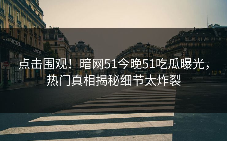 点击围观！暗网51今晚51吃瓜曝光，热门真相揭秘细节太炸裂