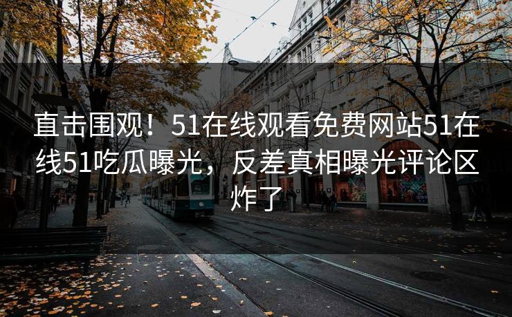 直击围观！51在线观看免费网站51在线51吃瓜曝光，反差真相曝光评论区炸了