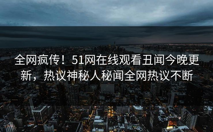 全网疯传！51网在线观看丑闻今晚更新，热议神秘人秘闻全网热议不断