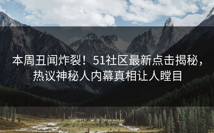 本周丑闻炸裂！51社区最新点击揭秘，热议神秘人内幕真相让人瞠目