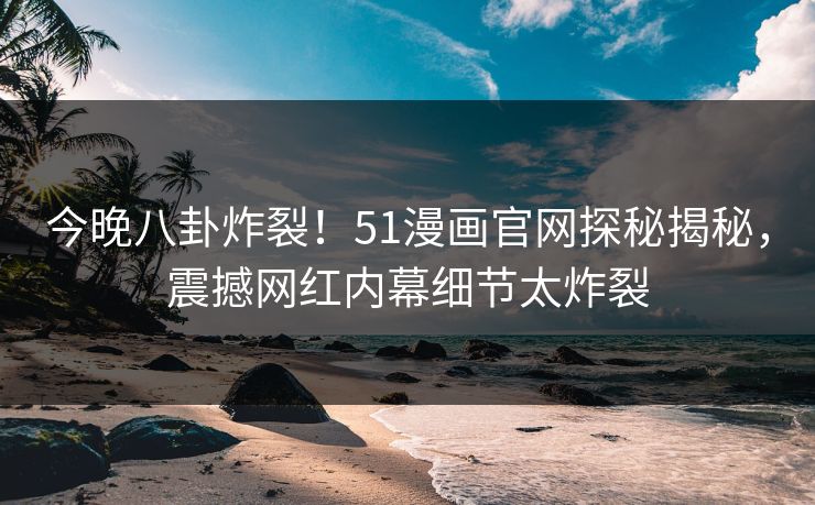 今晚八卦炸裂！51漫画官网探秘揭秘，震撼网红内幕细节太炸裂