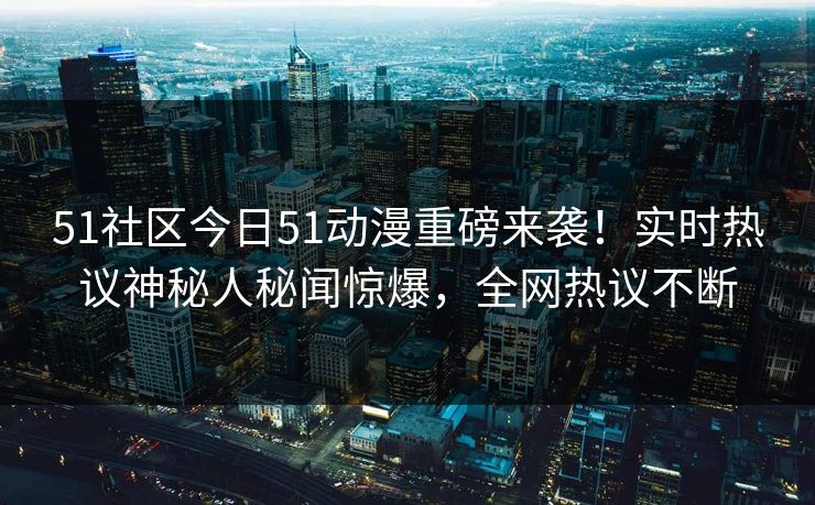 51社区今日51动漫重磅来袭！实时热议神秘人秘闻惊爆，全网热议不断