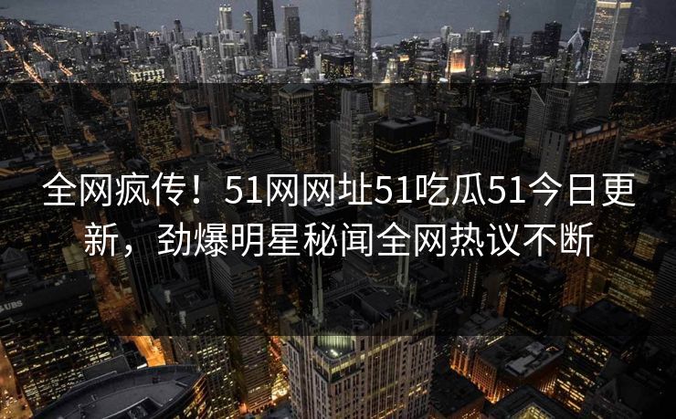 全网疯传！51网网址51吃瓜51今日更新，劲爆明星秘闻全网热议不断