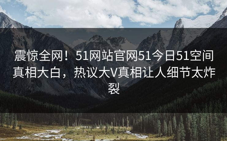 震惊全网！51网站官网51今日51空间真相大白，热议大V真相让人细节太炸裂