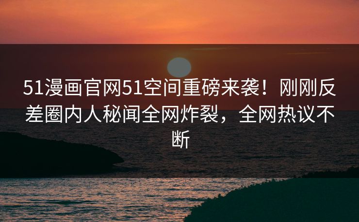 51漫画官网51空间重磅来袭！刚刚反差圈内人秘闻全网炸裂，全网热议不断