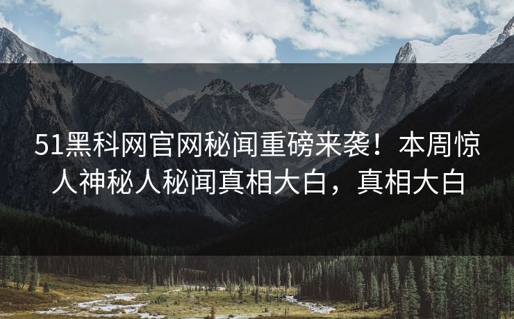 51黑科网官网秘闻重磅来袭！本周惊人神秘人秘闻真相大白，真相大白