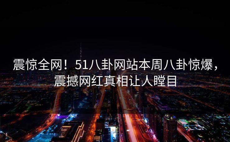 震惊全网！51八卦网站本周八卦惊爆，震撼网红真相让人瞠目