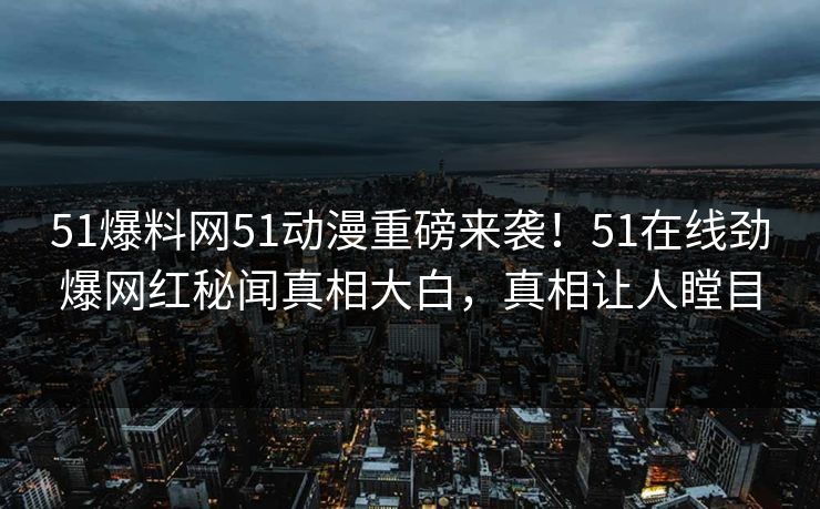 51爆料网51动漫重磅来袭！51在线劲爆网红秘闻真相大白，真相让人瞠目