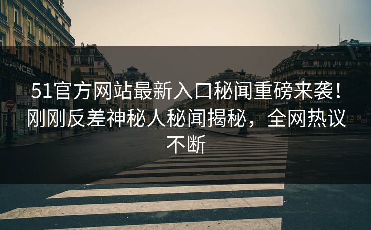 51官方网站最新入口秘闻重磅来袭！刚刚反差神秘人秘闻揭秘，全网热议不断