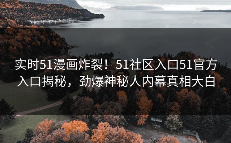 实时51漫画炸裂！51社区入口51官方入口揭秘，劲爆神秘人内幕真相大白